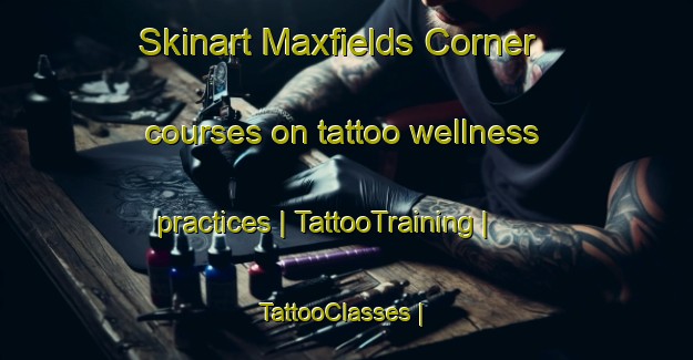 Skinart Maxfields Corner courses on tattoo wellness practices | TattooTraining | TattooClasses | SkinartTraining-United States
